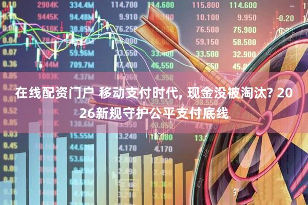在线配资门户 移动支付时代, 现金没被淘汰? 2026新规守护公平支付底线