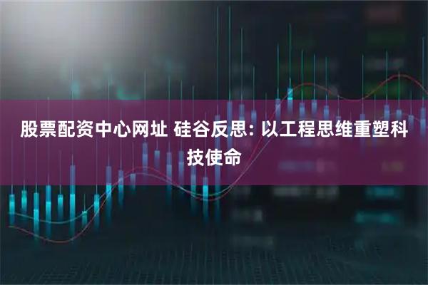 股票配资中心网址 硅谷反思: 以工程思维重塑科技使命