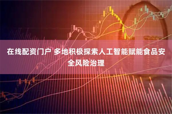 在线配资门户 多地积极探索人工智能赋能食品安全风险治理