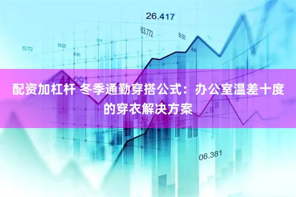 配资加杠杆 冬季通勤穿搭公式：办公室温差十度的穿衣解决方案