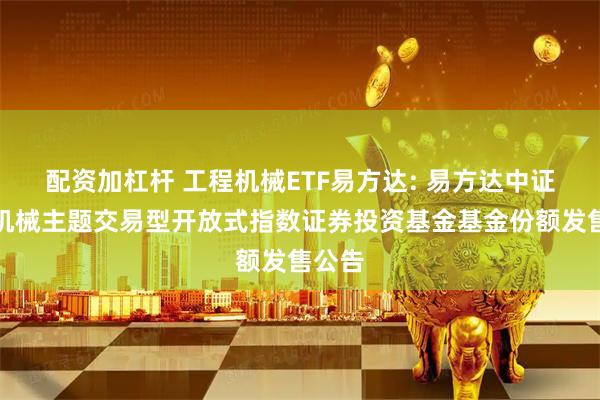 配资加杠杆 工程机械ETF易方达: 易方达中证工程机械主题交易型开放式指数证券投资基金基金份额发售公告