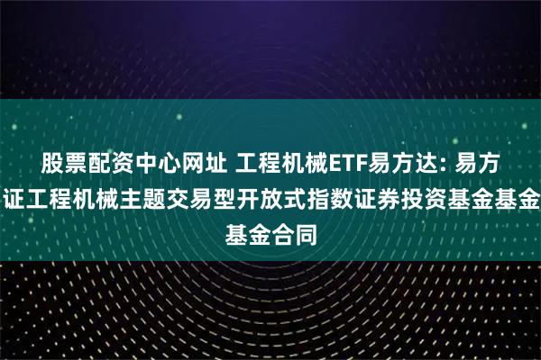股票配资中心网址 工程机械ETF易方达: 易方达中证工程机械主题交易型开放式指数证券投资基金基金合同
