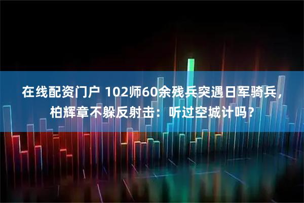 在线配资门户 102师60余残兵突遇日军骑兵，柏辉章不躲反射击：听过空城计吗？