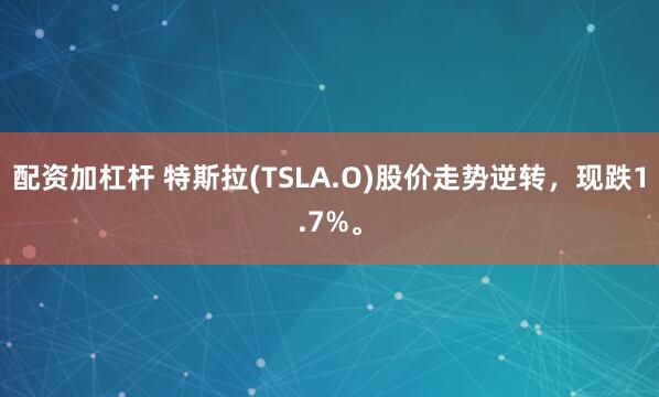 配资加杠杆 特斯拉(TSLA.O)股价走势逆转，现跌1.7%。
