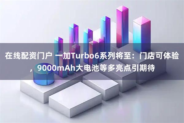 在线配资门户 一加Turbo6系列将至：门店可体验，9000mAh大电池等多亮点引期待