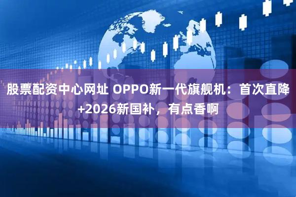 股票配资中心网址 OPPO新一代旗舰机：首次直降+2026新国补，有点香啊