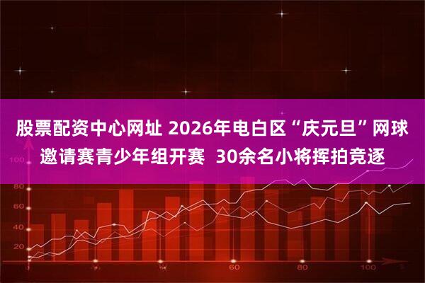 股票配资中心网址 2026年电白区“庆元旦”网球邀请赛青少年组开赛  30余名小将挥拍竞逐