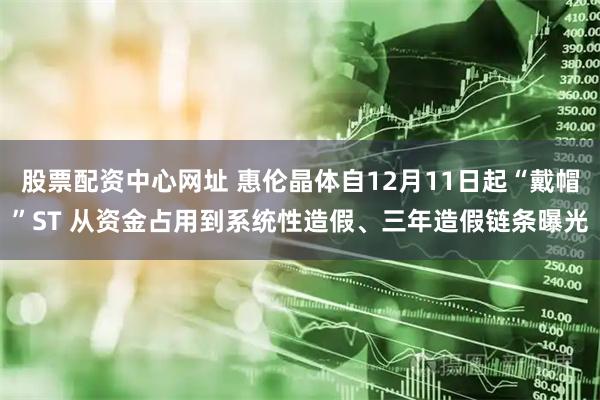 股票配资中心网址 惠伦晶体自12月11日起“戴帽”ST 从资金占用到系统性造假、三年造假链条曝光