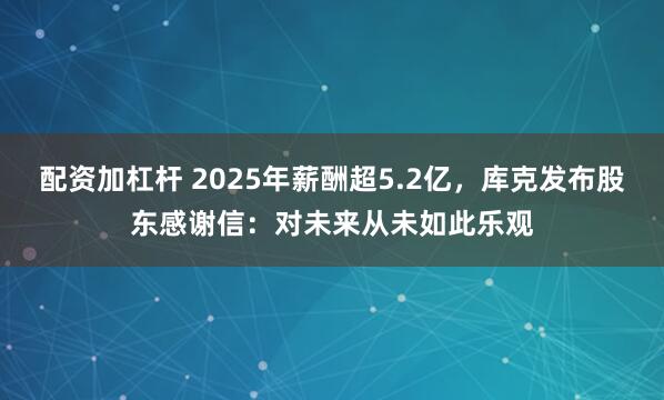 配资加杠杆 2025年薪酬超5.2亿，库克发布股东感谢信：对未来从未如此乐观