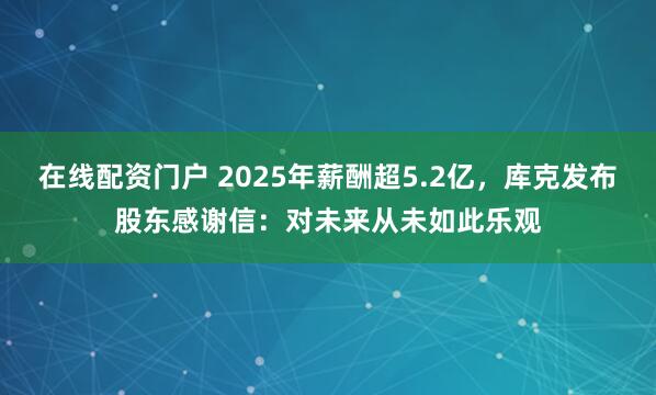 在线配资门户 2025年薪酬超5.2亿，库克发布股东感谢信：对未来从未如此乐观
