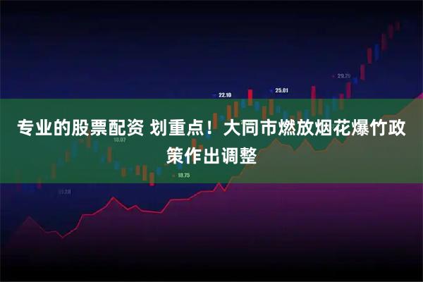 专业的股票配资 划重点！大同市燃放烟花爆竹政策作出调整