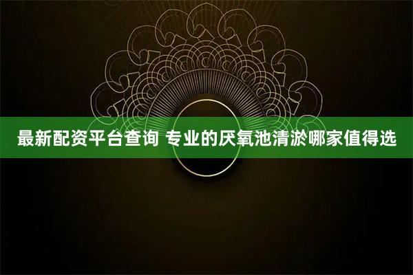 最新配资平台查询 专业的厌氧池清淤哪家值得选