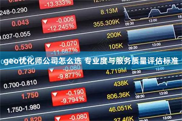 geo优化师公司怎么选 专业度与服务质量评估标准