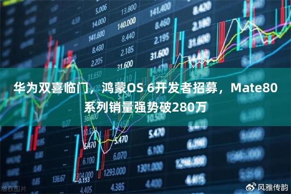 华为双喜临门，鸿蒙OS 6开发者招募，Mate80系列销量强势破280万