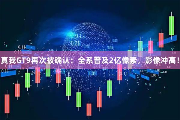 真我GT9再次被确认：全系普及2亿像素，影像冲高！