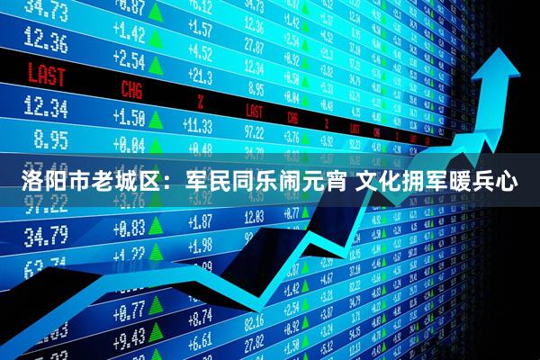 洛阳市老城区：军民同乐闹元宵 文化拥军暖兵心