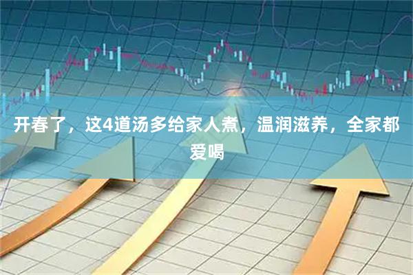 开春了,这4道汤多给家人煮,温润滋养,全家都爱喝