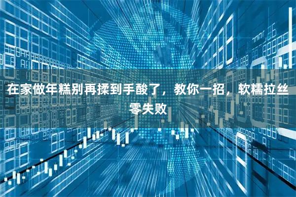 在家做年糕别再揉到手酸了，教你一招，软糯拉丝零失败