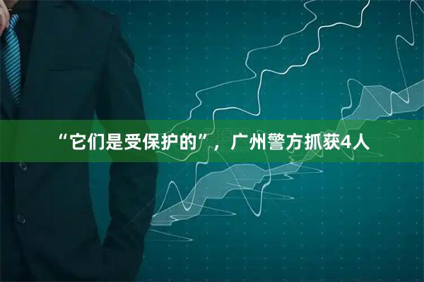 “它们是受保护的”,广州警方抓获4人