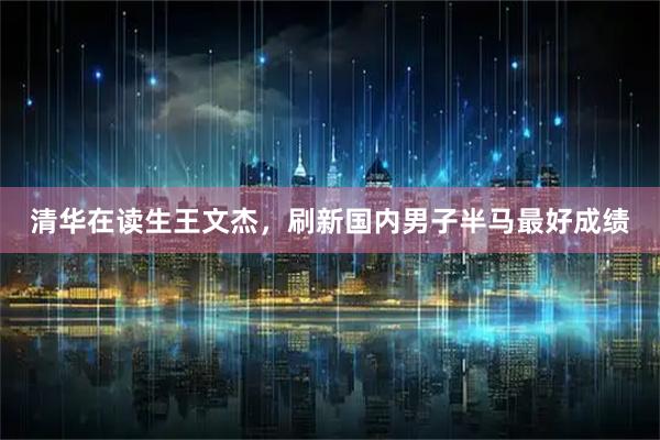 清华在读生王文杰,刷新国内男子半马最好成绩