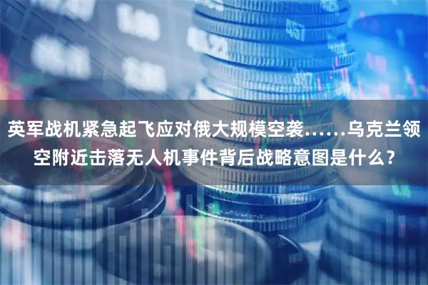 英军战机紧急起飞应对俄大规模空袭……乌克兰领空附近击落无人机事件背后战略意图是什么？