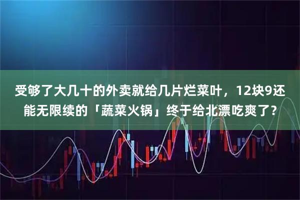 受够了大几十的外卖就给几片烂菜叶，12块9还能无限续的「蔬菜火锅」终于给北漂吃爽了？
