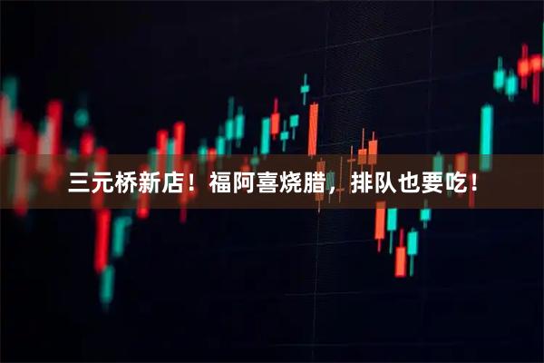 三元桥新店！福阿喜烧腊，排队也要吃！