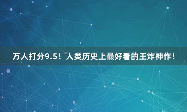 万人打分9.5!人类历史上最好看的王炸神作!