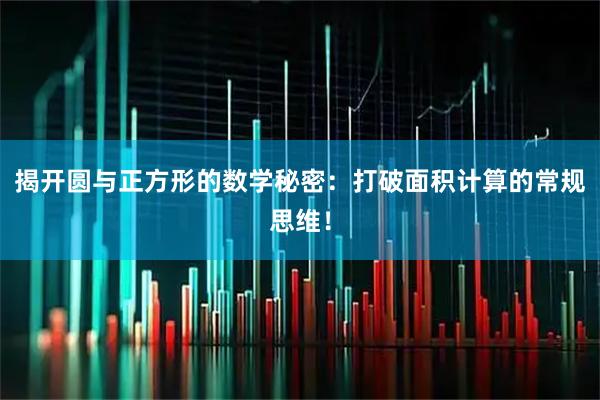 揭开圆与正方形的数学秘密：打破面积计算的常规思维！