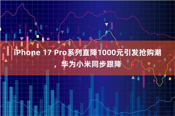 iPhone 17 Pro系列直降1000元引发抢购潮，华为小米同步跟降
